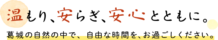 温もり、安らぎ、安心とともに。葛城の自然の中で、自由な時間を、を過ごしください。